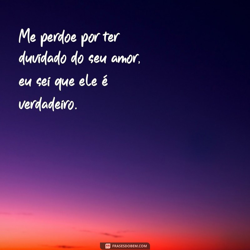 frases perdão para namorado Me perdoe por ter duvidado do seu amor, eu sei que ele é verdadeiro.