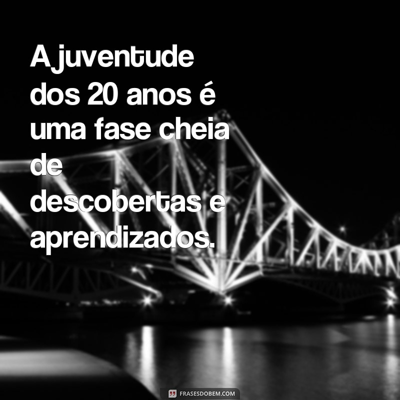 frases 20 anos de idade A juventude dos 20 anos é uma fase cheia de descobertas e aprendizados.