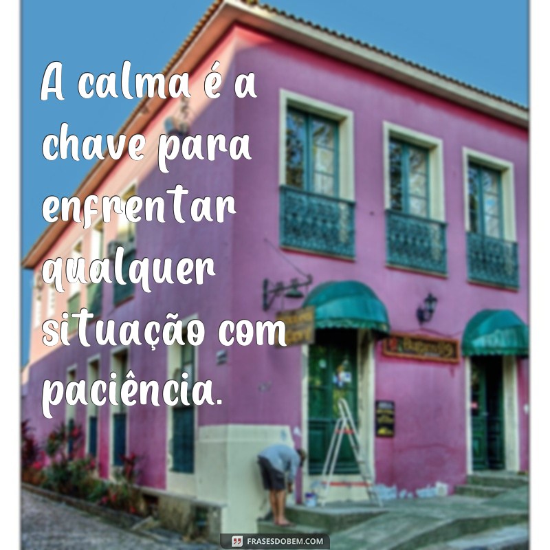 frases de calma e paciencia A calma é a chave para enfrentar qualquer situação com paciência.