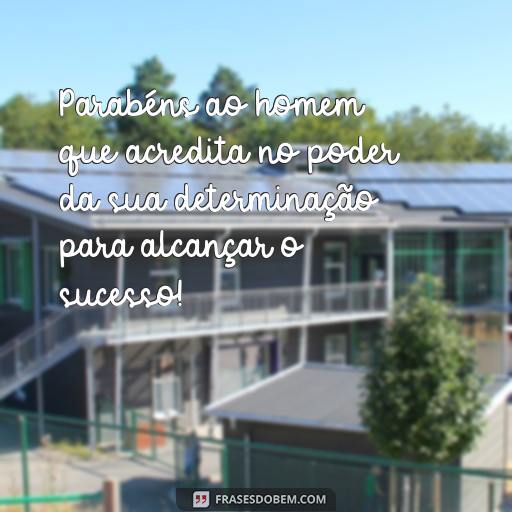  Parabéns ao homem que acredita no poder da sua determinação para alcançar o sucesso!