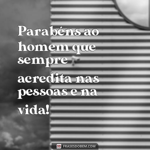  Parabéns ao homem que sempre acredita nas pessoas e na vida!