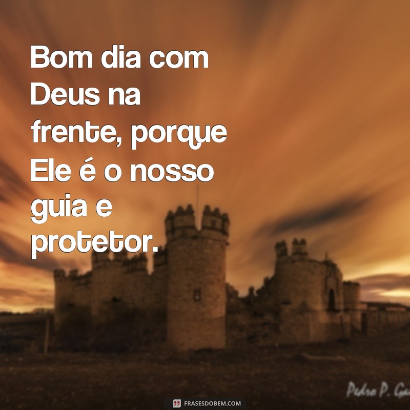 frases bom dia com Deus na frente Bom dia com Deus na frente, porque Ele é o nosso guia e protetor.