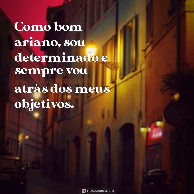 frases ariano signo Como bom ariano, sou determinado e sempre vou atrás dos meus objetivos.