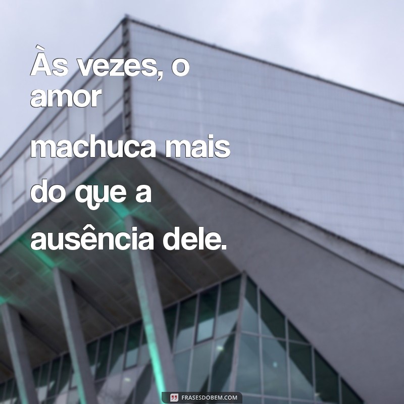 frases de coração machucado Às vezes, o amor machuca mais do que a ausência dele.