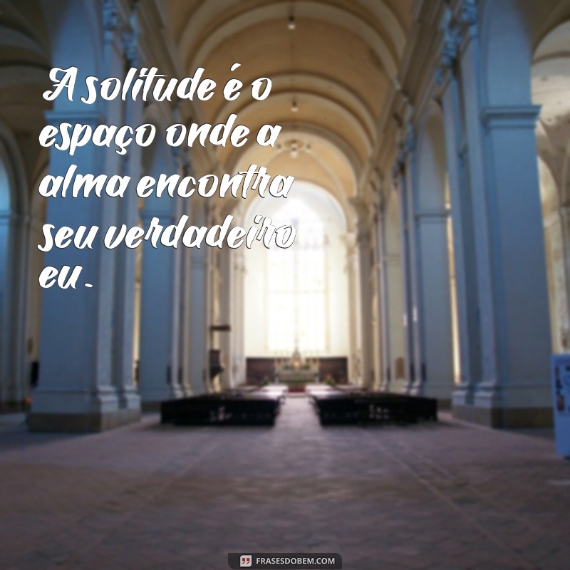 frases sobre solitude A solitude é o espaço onde a alma encontra seu verdadeiro eu.