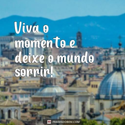  Viva o momento e deixe o mundo sorrir!