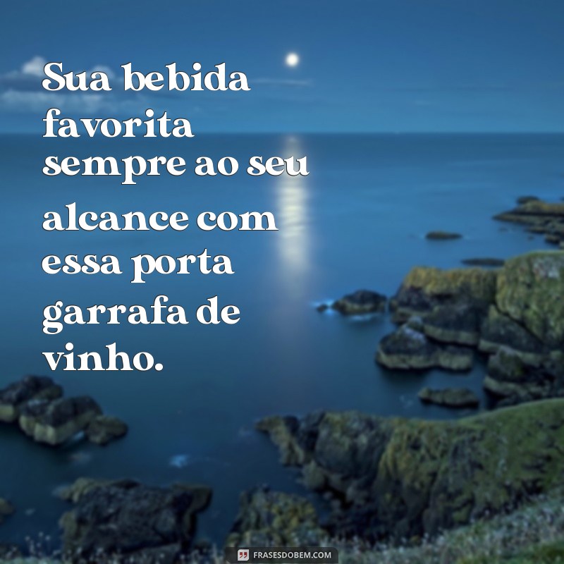 frases porta garrafa de vinho Sua bebida favorita sempre ao seu alcance com essa porta garrafa de vinho.