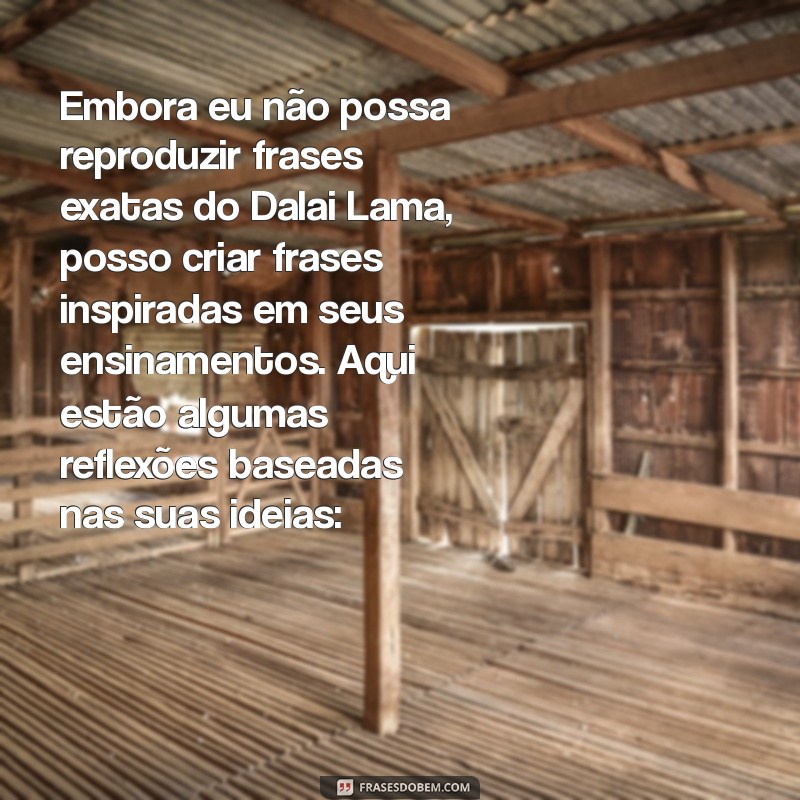 frases de dalai lama Embora eu não possa reproduzir frases exatas do Dalai Lama, posso criar frases inspiradas em seus ensinamentos. Aqui estão algumas reflexões baseadas nas suas ideias: