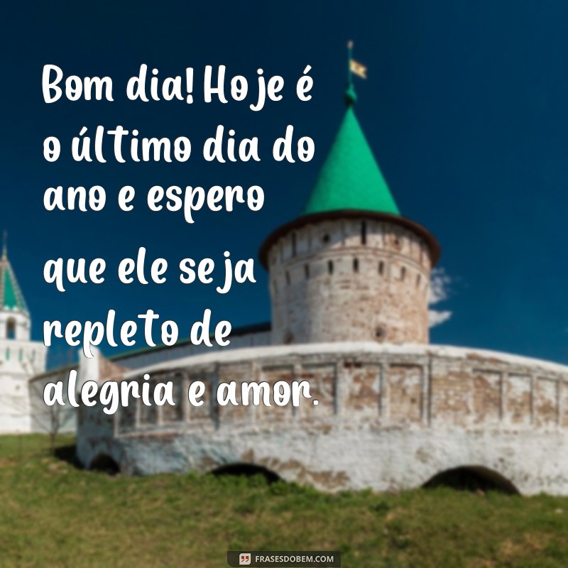 frases bom dia ultimo dia do ano Bom dia! Hoje é o último dia do ano e espero que ele seja repleto de alegria e amor.