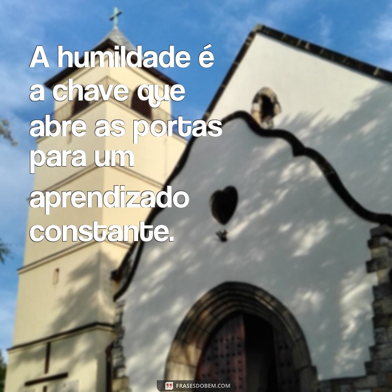 frases sobre humildade A humildade é a chave que abre as portas para um aprendizado constante.