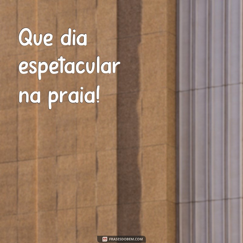 frases de um dia maravilhoso na praia Que dia espetacular na praia!