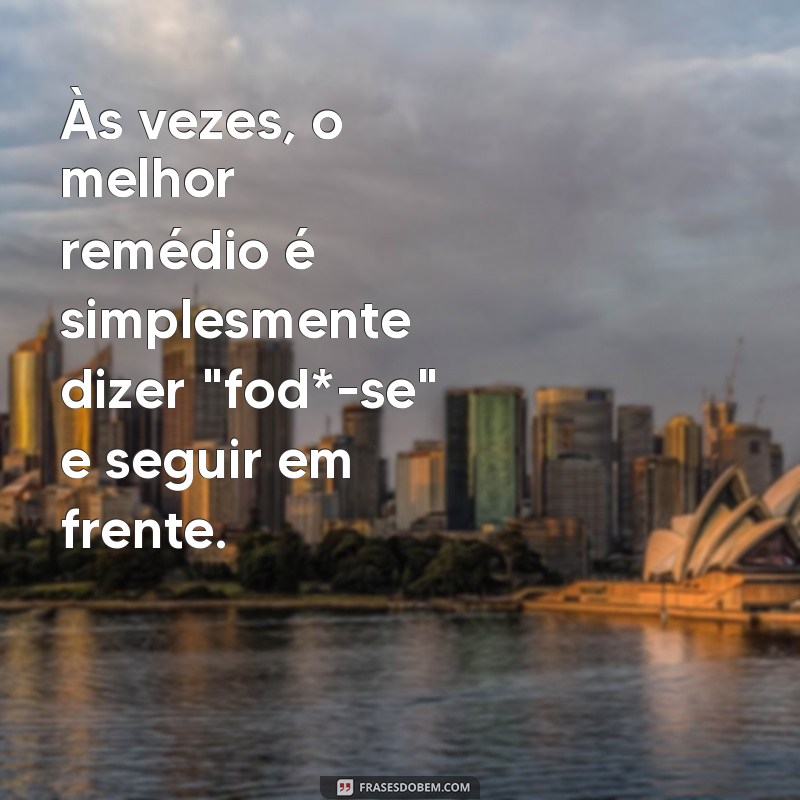 frases de fodasse Às vezes, o melhor remédio é simplesmente dizer 