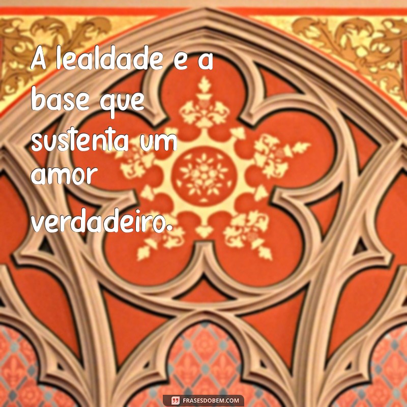 frases de lealdade no relacionamento A lealdade é a base que sustenta um amor verdadeiro.