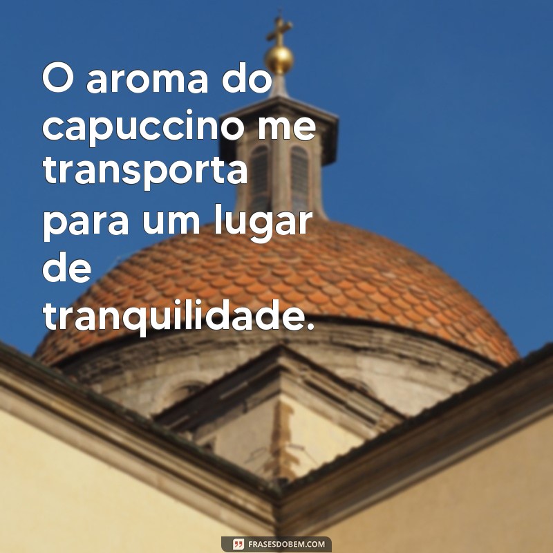 frases de capuccino O aroma do capuccino me transporta para um lugar de tranquilidade.