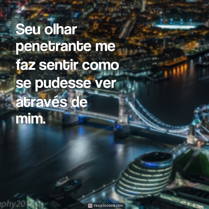 frases olhar penetrante Seu olhar penetrante me faz sentir como se pudesse ver através de mim.