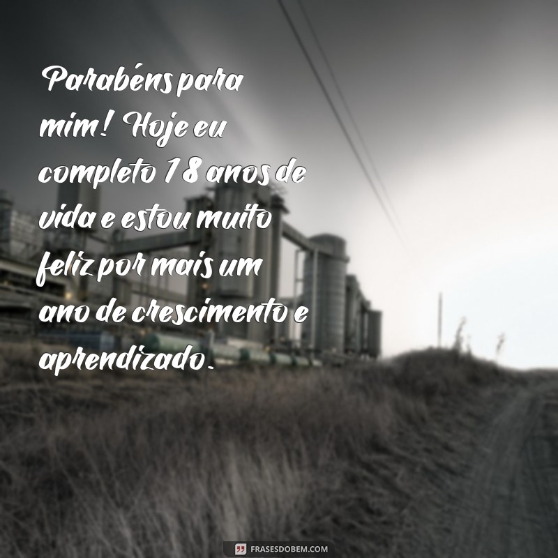 frases de aniversário 18 anos para mim Parabéns para mim! Hoje eu completo 18 anos de vida e estou muito feliz por mais um ano de crescimento e aprendizado.