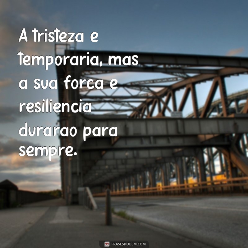 frases de motivação para pessoas tristes A tristeza é temporária, mas a sua força e resiliência durarão para sempre.