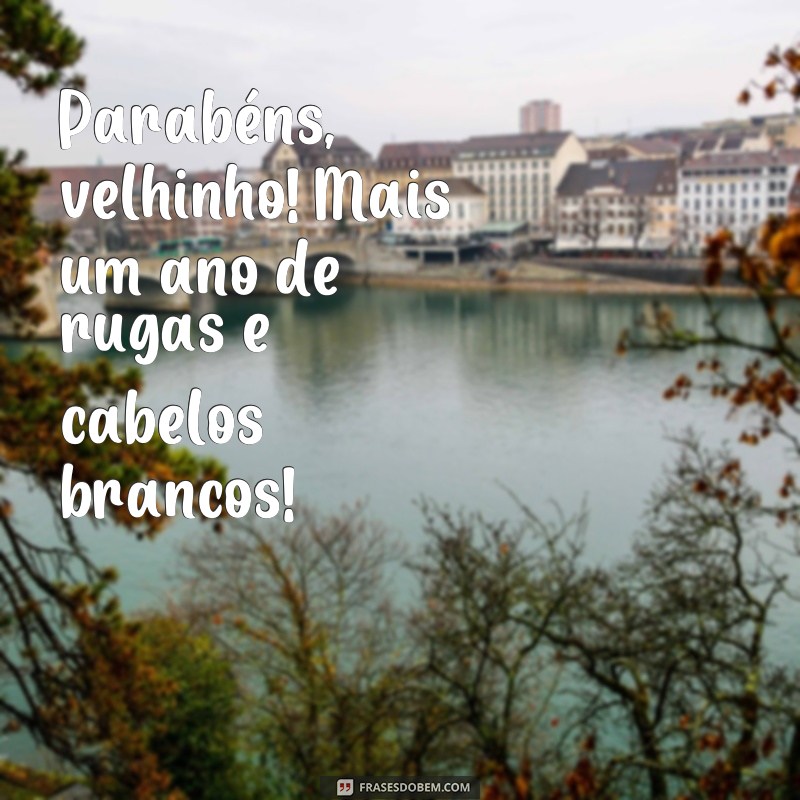 frases de feliz aniversário engraçadas Parabéns, velhinho! Mais um ano de rugas e cabelos brancos!