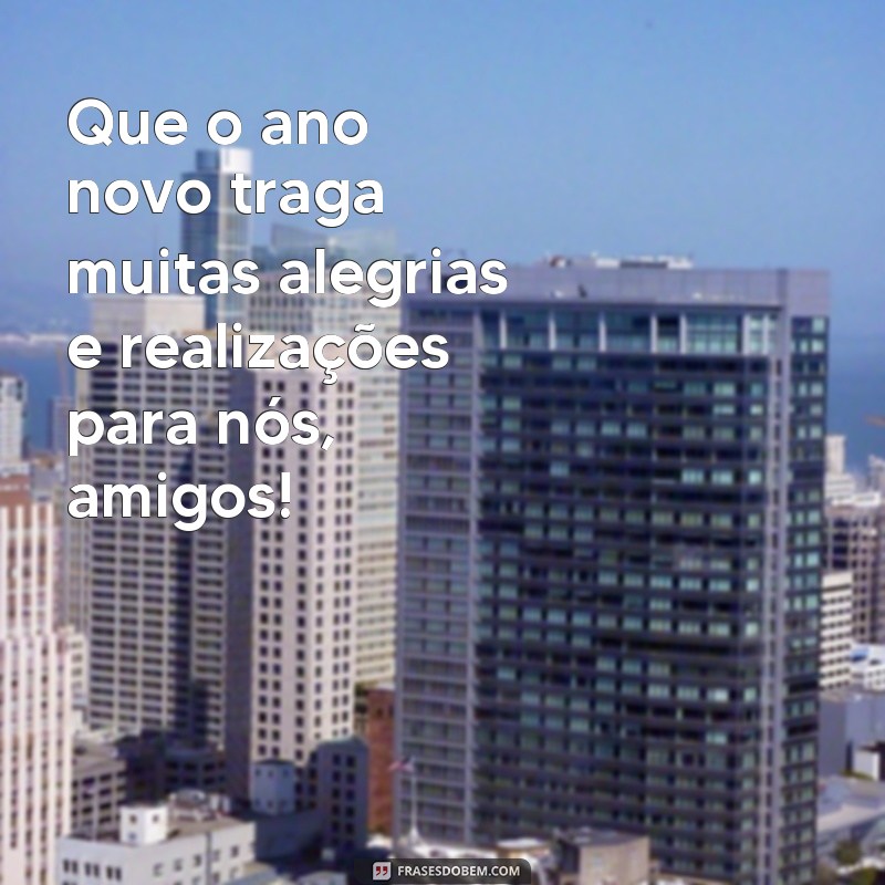 frases ano novo 2024 para amigos Que o ano novo traga muitas alegrias e realizações para nós, amigos!