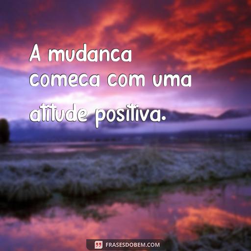  A mudança começa com uma atitude positiva.