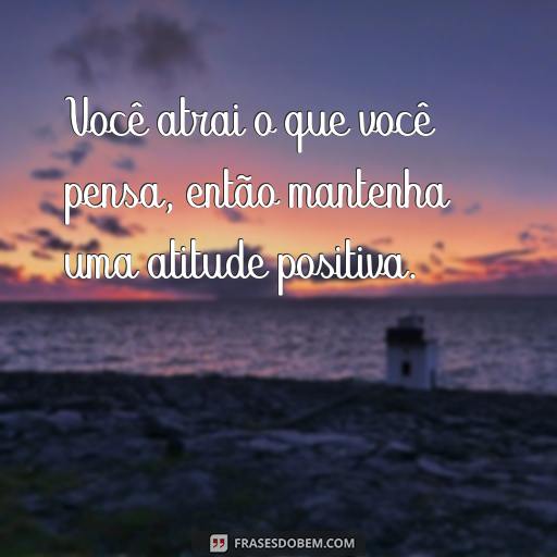  Você atrai o que você pensa, então mantenha uma atitude positiva.