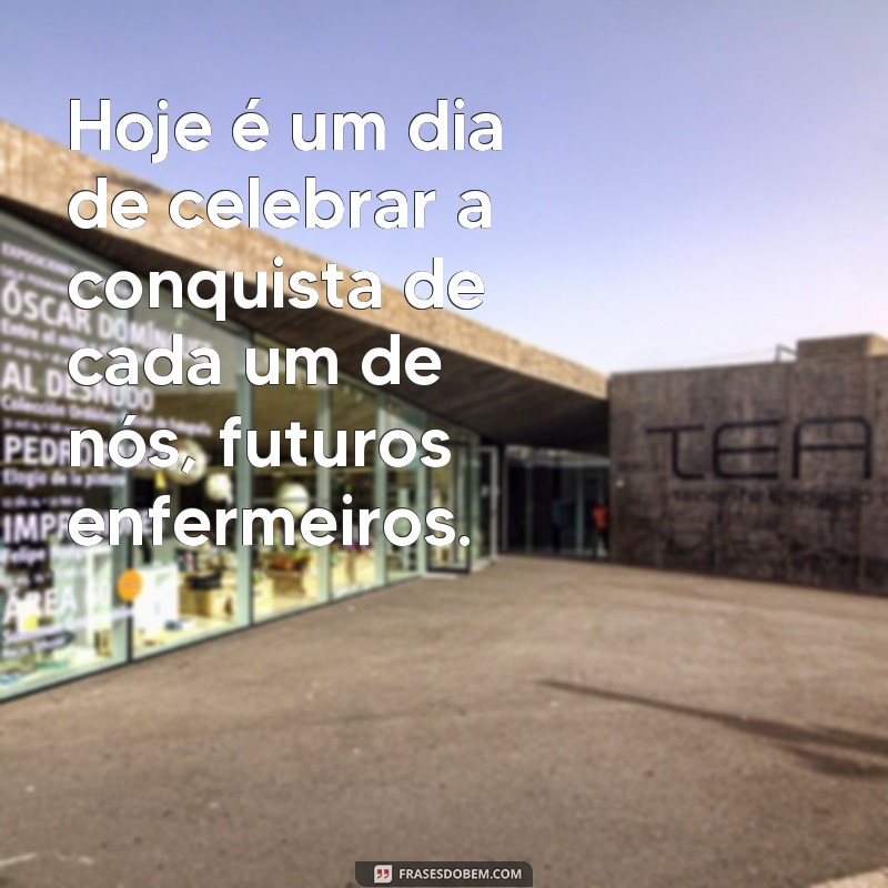 frases para formatura de enfermagem Hoje é um dia de celebrar a conquista de cada um de nós, futuros enfermeiros.