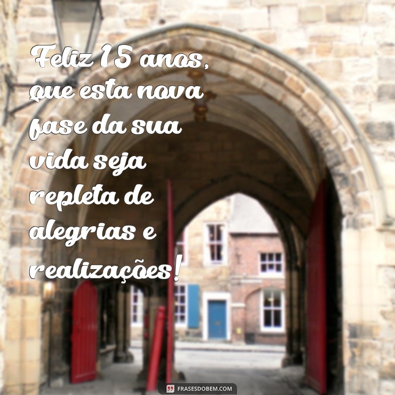 frases feliz 15 anos Feliz 15 anos, que esta nova fase da sua vida seja repleta de alegrias e realizações!