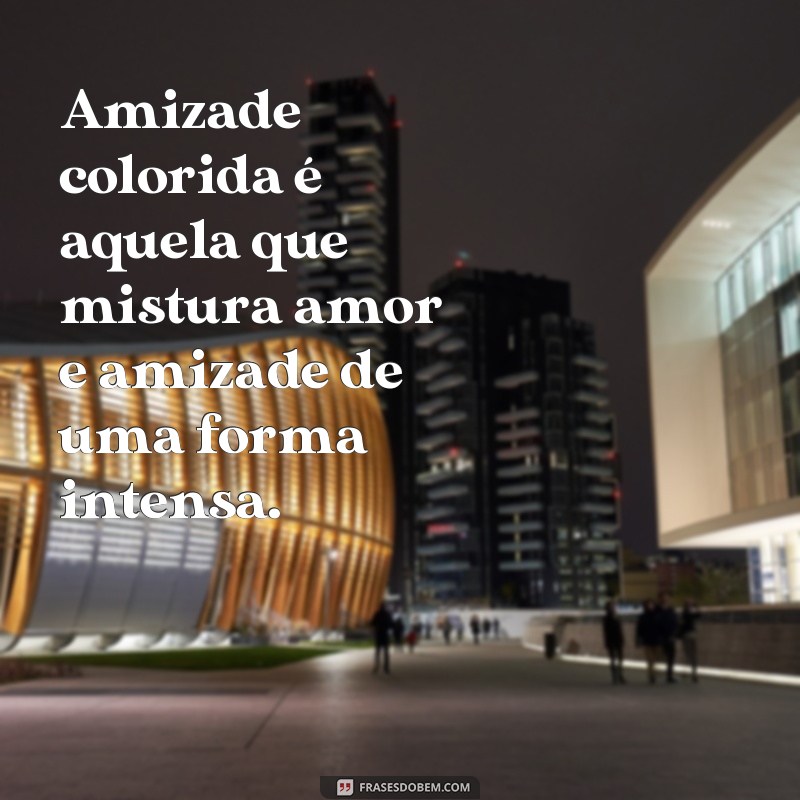 frases oq e amizade colorida Amizade colorida é aquela que mistura amor e amizade de uma forma intensa.