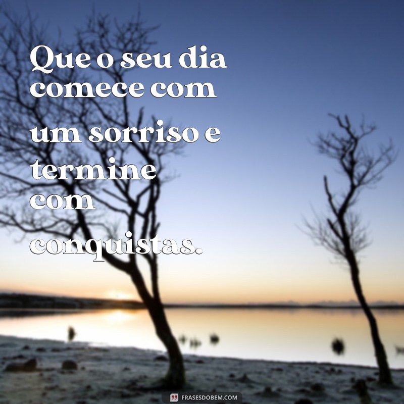 frases maravilhosas de bom dia Que o seu dia comece com um sorriso e termine com conquistas.