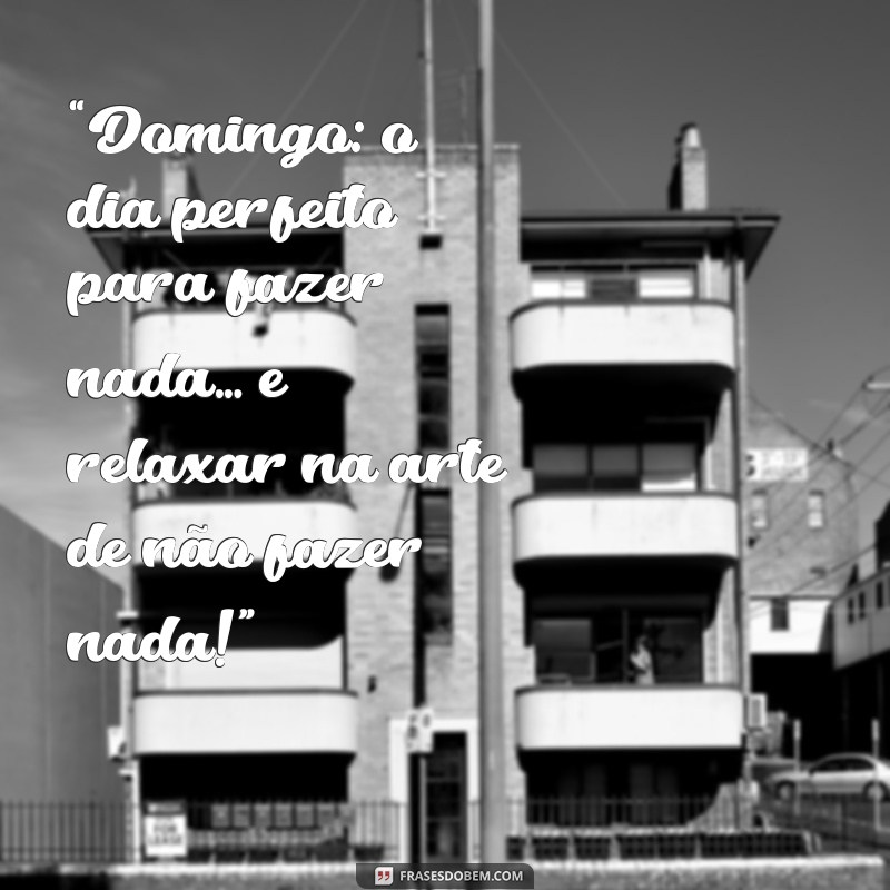 frases de domingo engraçadas “Domingo: o dia perfeito para fazer nada… e relaxar na arte de não fazer nada!”