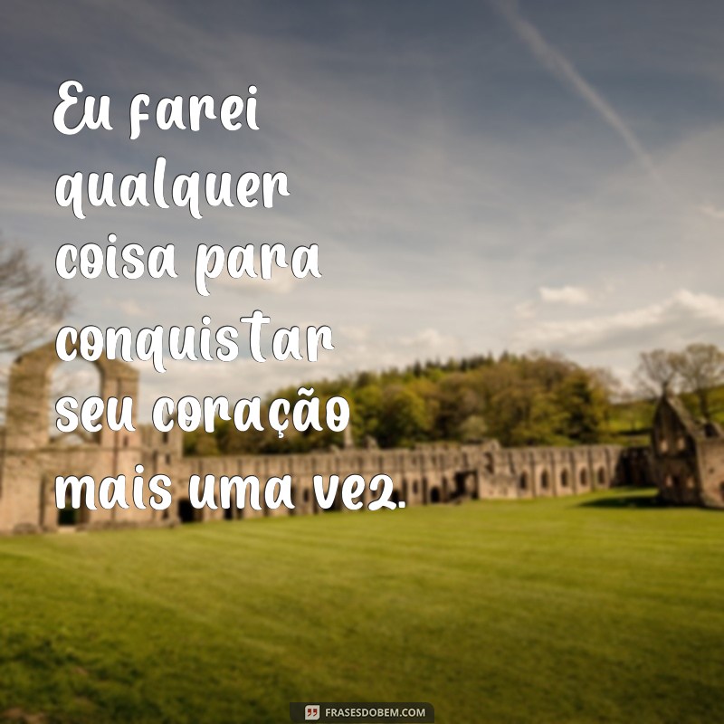 23 Frases Inspiradoras para Reconquistar Seu Ex e Reacender a Chama do Amor 