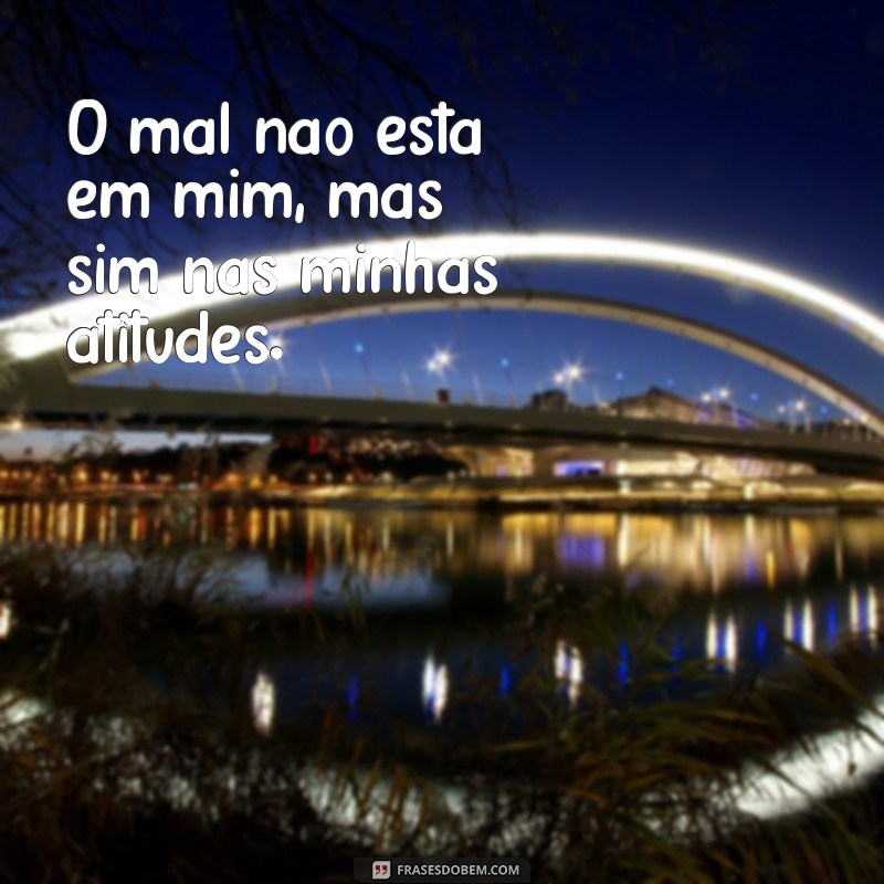 frases o mal não esta em mim O mal não está em mim, mas sim nas minhas atitudes.