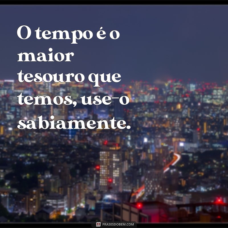 frases de verdade da vida O tempo é o maior tesouro que temos, use-o sabiamente.