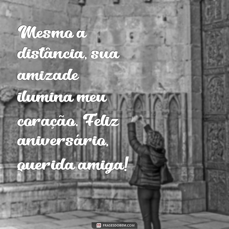 frases de aniversário para amiga que mora longe Mesmo a distância, sua amizade ilumina meu coração. Feliz aniversário, querida amiga!