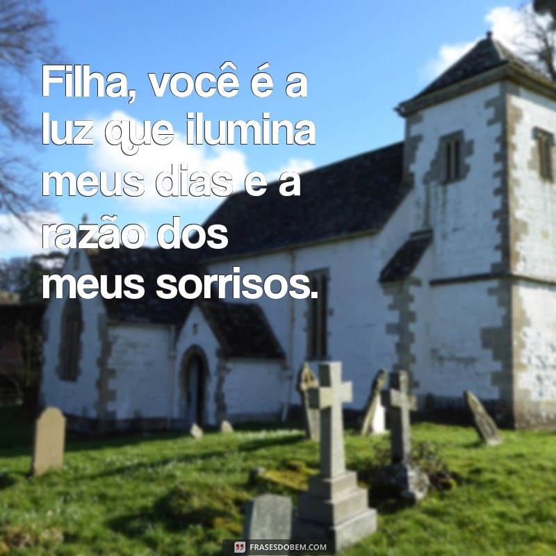 frases sobre filha Filha, você é a luz que ilumina meus dias e a razão dos meus sorrisos.