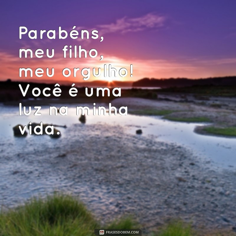 frases parabéns meu filho meu orgulho Parabéns, meu filho, meu orgulho! Você é uma luz na minha vida.