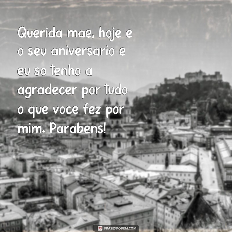 frases texto de aniversário para mãe Querida mãe, hoje é o seu aniversário e eu só tenho a agradecer por tudo o que você fez por mim. Parabéns!