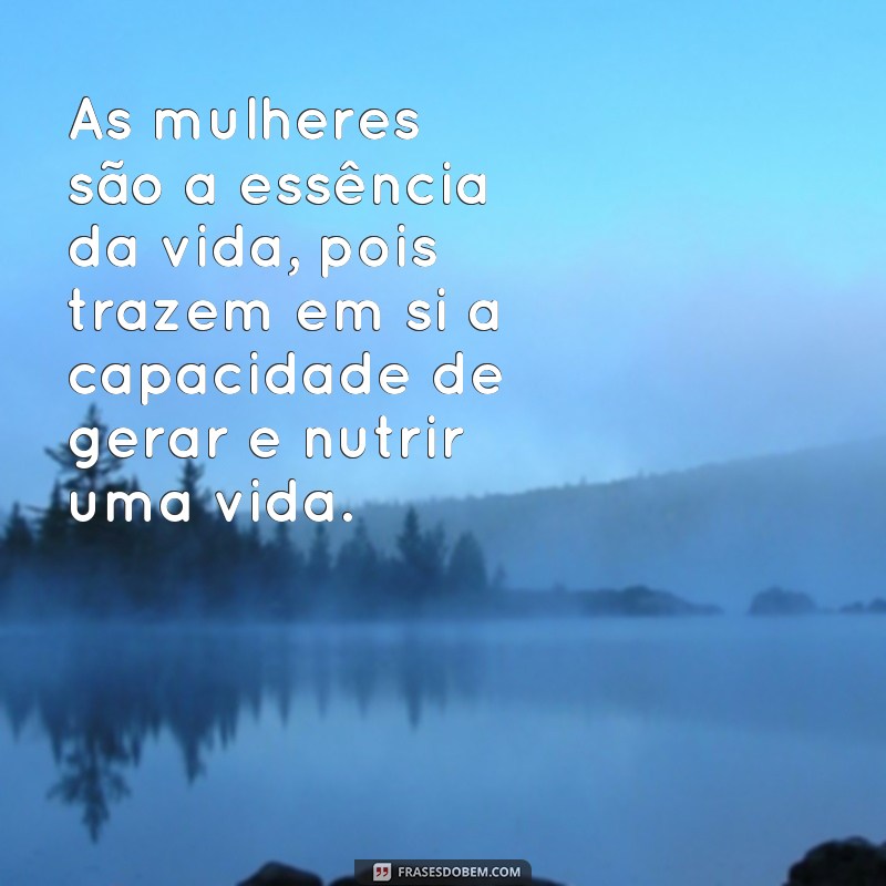 frases texto sobre mulher As mulheres são a essência da vida, pois trazem em si a capacidade de gerar e nutrir uma vida.