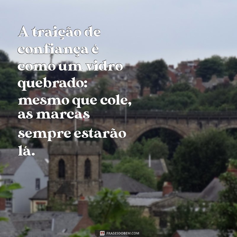 frases sobre traição de confiança A traição de confiança é como um vidro quebrado: mesmo que cole, as marcas sempre estarão lá.