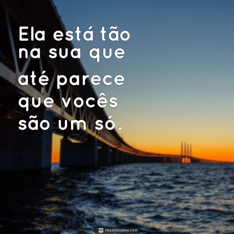 frases cara ela ta tao na sua Ela está tão na sua que até parece que vocês são um só.