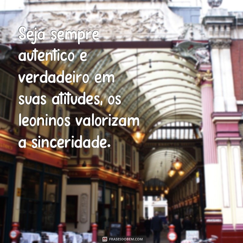 frases como conquistar um leonino Seja sempre autêntico e verdadeiro em suas atitudes, os leoninos valorizam a sinceridade.