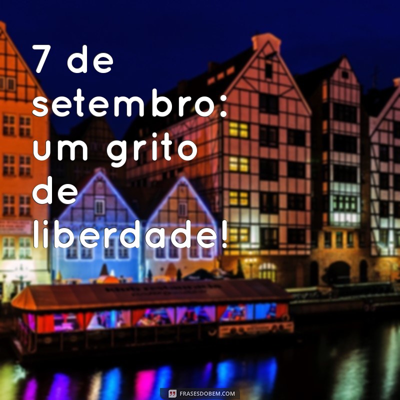 7 de setembro frases curtas 7 de setembro: um grito de liberdade!