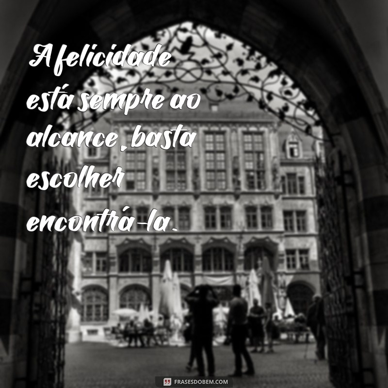 frases como ficar feliz A felicidade está sempre ao alcance, basta escolher encontrá-la.