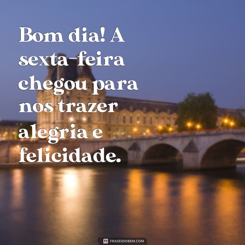 frases bom dia feliz sexta Bom dia! A sexta-feira chegou para nos trazer alegria e felicidade.