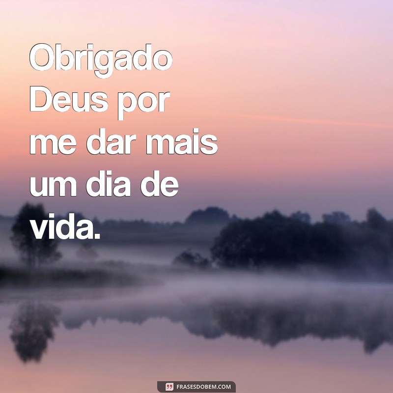 frases obrigado Deus por tudo Obrigado Deus por me dar mais um dia de vida.