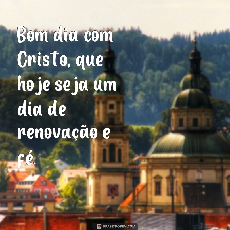 frases bom dia com cristo Bom dia com Cristo, que hoje seja um dia de renovação e fé.