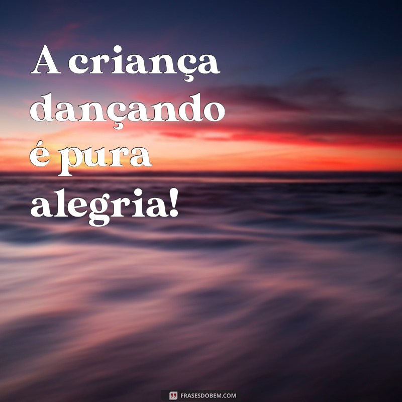 frases criança dançando A criança dançando é pura alegria!