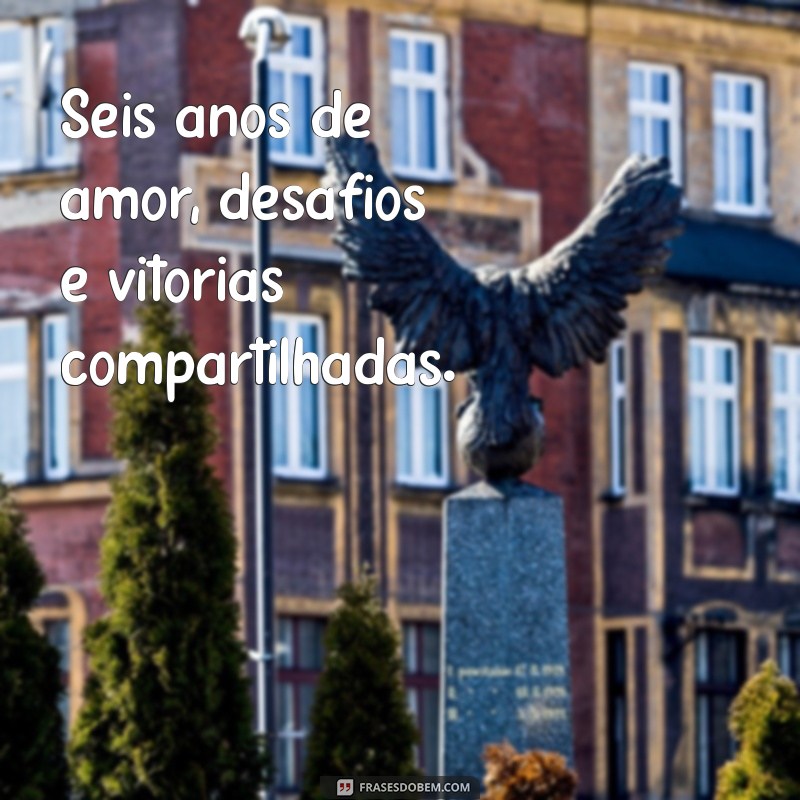 frases de 6 anos juntos Seis anos de amor, desafios e vitórias compartilhadas.