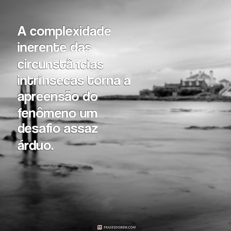 frases dificeis de entender A complexidade inerente das circunstâncias intrínsecas torna a apreensão do fenômeno um desafio assaz árduo.