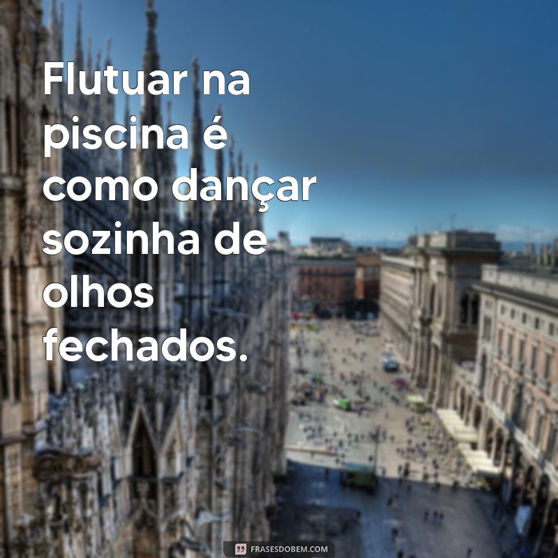 frases na piscina sozinha Flutuar na piscina é como dançar sozinha de olhos fechados.